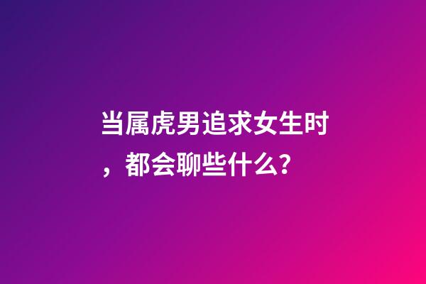 当属虎男追求女生时，都会聊些什么？