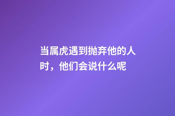 当属虎遇到抛弃他的人时，他们会说什么呢