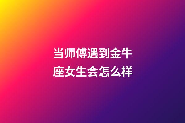 当师傅遇到金牛座女生会怎么样