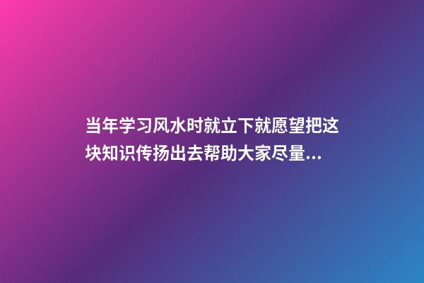 当年学习风水时就立下就愿望把这块知识传扬出去帮助大家尽量减少