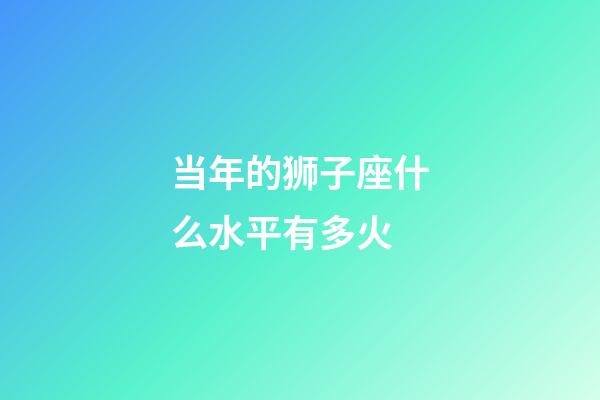 当年的狮子座什么水平有多火-第1张-星座运势-玄机派