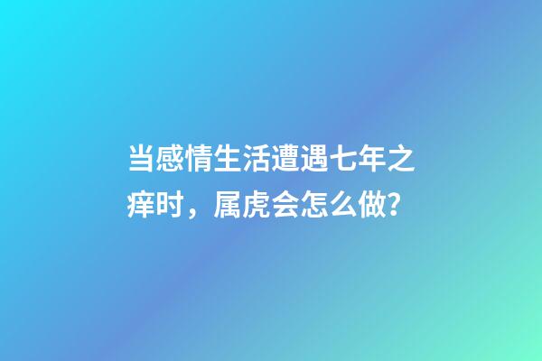 当感情生活遭遇七年之痒时，属虎会怎么做？