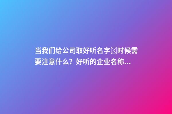 当我们给公司取好听名字​时候需要注意什么？好听的企业名称大全！-第1张-公司起名-玄机派