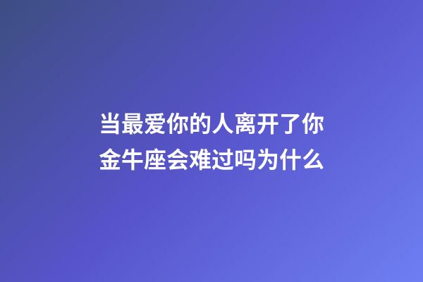 当最爱你的人离开了你金牛座会难过吗为什么-第1张-星座运势-玄机派