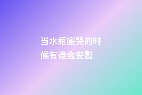 当水瓶座哭的时候有谁会安慰-第1张-星座运势-玄机派