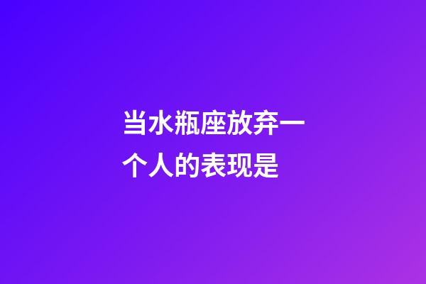 当水瓶座放弃一个人的表现是-第1张-星座运势-玄机派