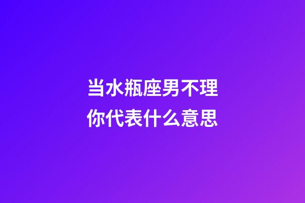 当水瓶座男不理你代表什么意思-第1张-星座运势-玄机派