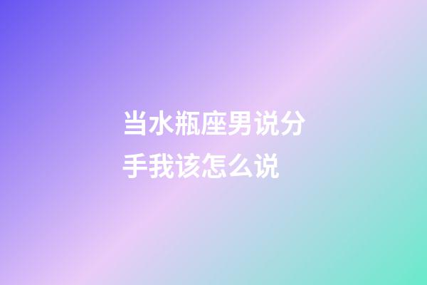 当水瓶座男说分手我该怎么说-第1张-星座运势-玄机派