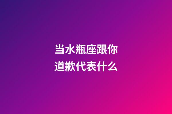 当水瓶座跟你道歉代表什么