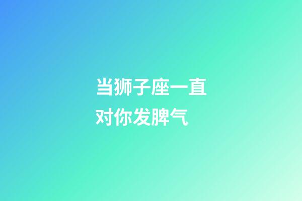 当狮子座一直对你发脾气-第1张-星座运势-玄机派