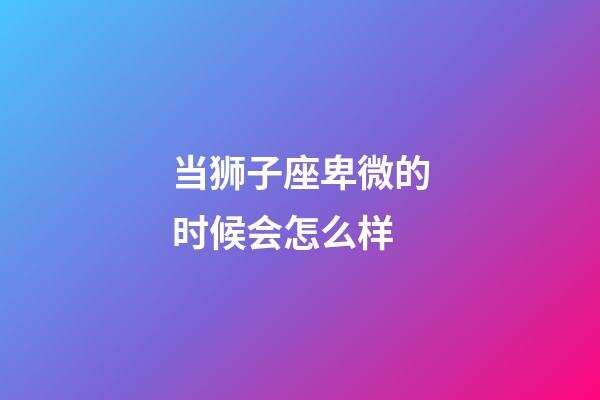 当狮子座卑微的时候会怎么样-第1张-星座运势-玄机派