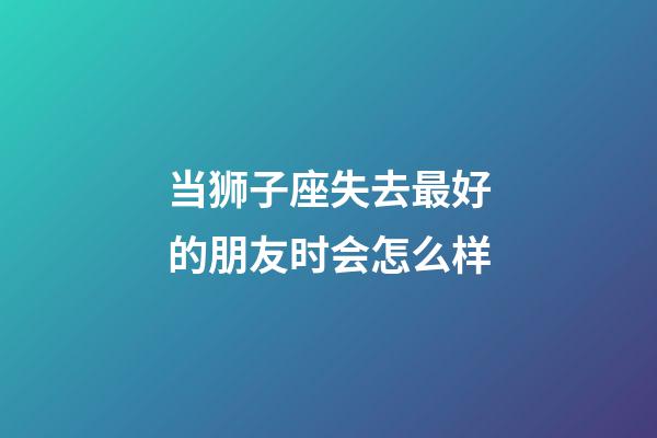 当狮子座失去最好的朋友时会怎么样-第1张-星座运势-玄机派