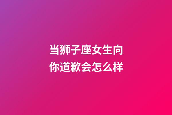 当狮子座女生向你道歉会怎么样-第1张-星座运势-玄机派