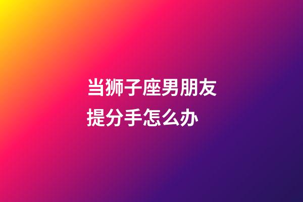 当狮子座男朋友提分手怎么办