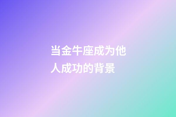 当金牛座成为他人成功的背景