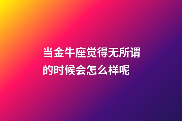 当金牛座觉得无所谓的时候会怎么样呢-第1张-星座运势-玄机派