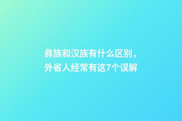 彝族和汉族有什么区别，外省人经常有这7个误解-第1张-观点-玄机派