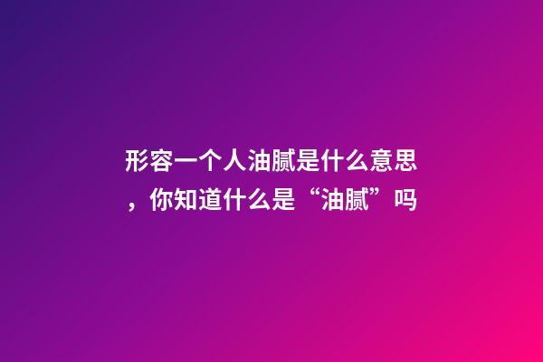 形容一个人油腻是什么意思，你知道什么是“油腻”吗-第1张-观点-玄机派