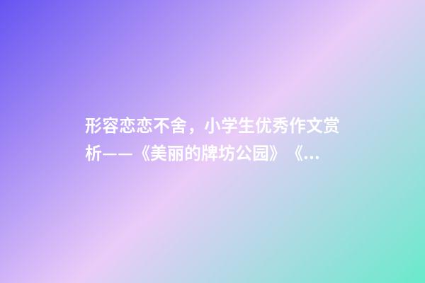 形容恋恋不舍，小学生优秀作文赏析——《美丽的牌坊公园》《寻找春天》-第1张-观点-玄机派