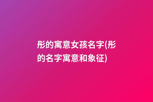 彤的寓意女孩名字(彤的名字寓意和象征)