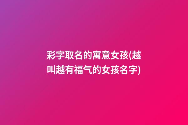 彩字取名的寓意女孩(越叫越有福气的女孩名字)