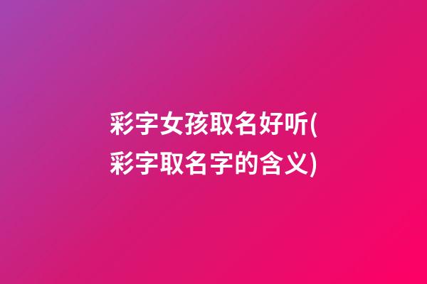 彩字女孩取名好听(彩字取名字的含义)