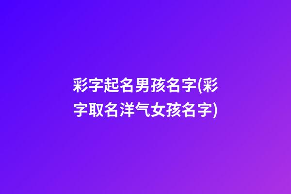 彩字起名男孩名字(彩字取名洋气女孩名字)