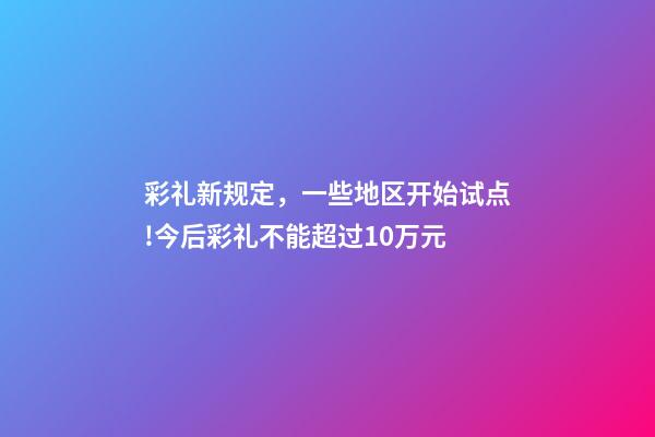 彩礼新规定，一些地区开始试点!今后彩礼不能超过10万元-第1张-观点-玄机派