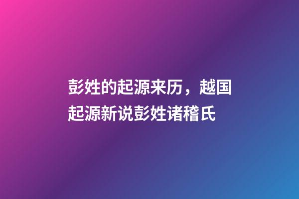 彭姓的起源来历，越国起源新说彭姓诸稽氏-第1张-观点-玄机派