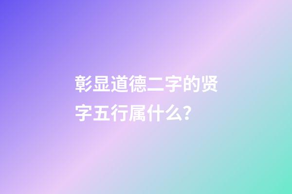 彰显道德二字的贤字五行属什么？