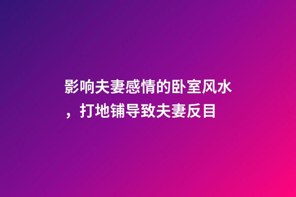 影响夫妻感情的卧室风水，打地铺导致夫妻反目