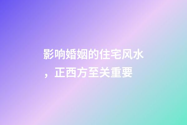 影响婚姻的住宅风水，正西方至关重要