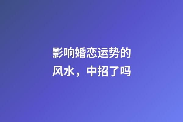 影响婚恋运势的风水，中招了吗