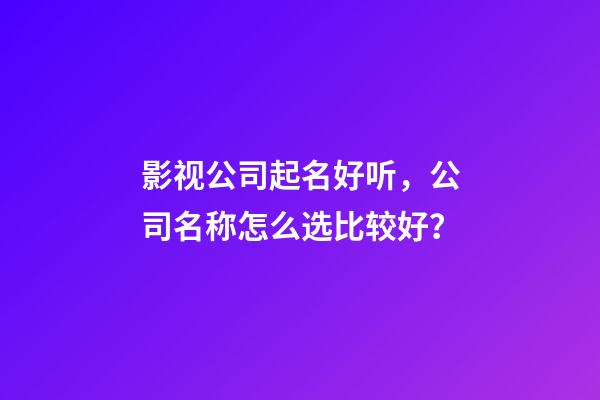 影视公司起名好听，公司名称怎么选比较好？-第1张-公司起名-玄机派