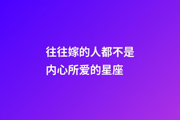 往往嫁的人都不是内心所爱的星座-第1张-星座运势-玄机派