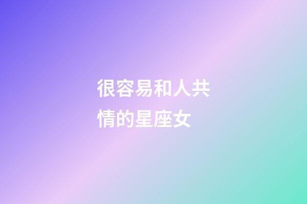 很容易和人共情的星座女-第1张-星座运势-玄机派