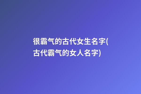 很霸气的古代女生名字(古代霸气的女人名字)