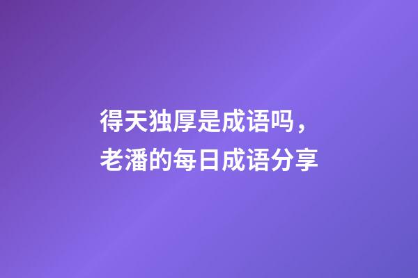 得天独厚是成语吗，老潘的每日成语分享-第1张-观点-玄机派