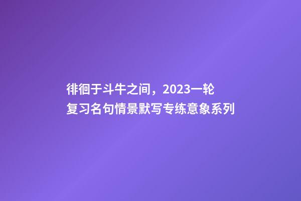 徘徊于斗牛之间，2023一轮复习名句情景默写专练意象系列-第1张-观点-玄机派