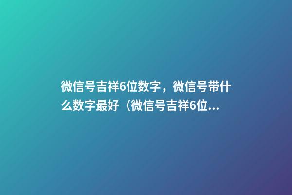 微信号吉祥6位数字，微信号带什么数字最好（微信号吉祥6位数字大全）