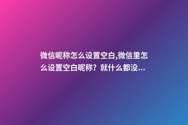 微信昵称怎么设置空白,微信里怎么设置空白昵称？就什么都没有的昵称!