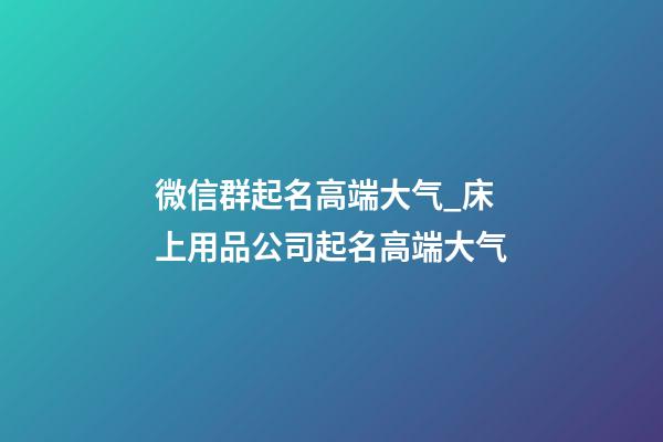 微信群起名高端大气_床上用品公司起名高端大气-第1张-公司起名-玄机派