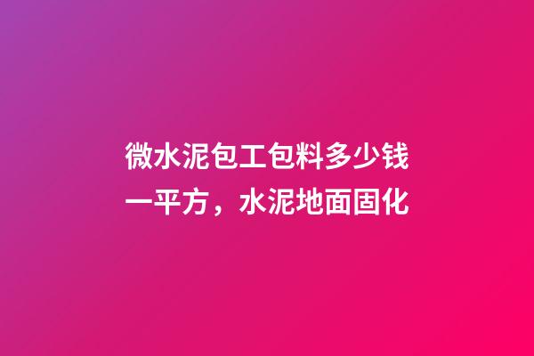 微水泥包工包料多少钱一平方，水泥地面固化-第1张-观点-玄机派