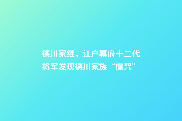 德川家继，江户幕府十二代将军发现德川家族“魔咒”-第1张-观点-玄机派