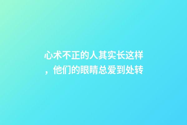 心术不正的人其实长这样，他们的眼睛总爱到处转