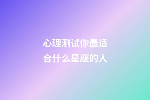 心理测试你最适合什么星座的人-第1张-星座运势-玄机派