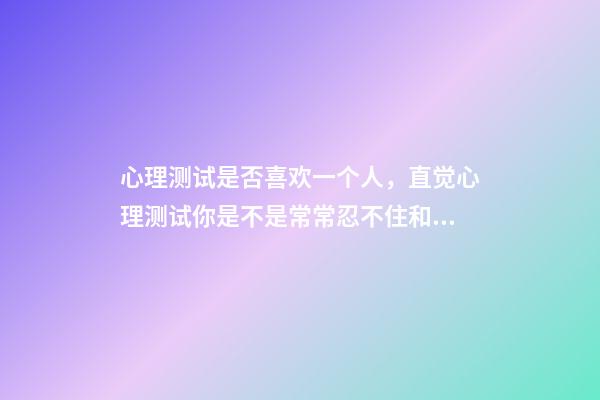 心理测试是否喜欢一个人，直觉心理测试你是不是常常忍不住和别人比较-第1张-观点-玄机派