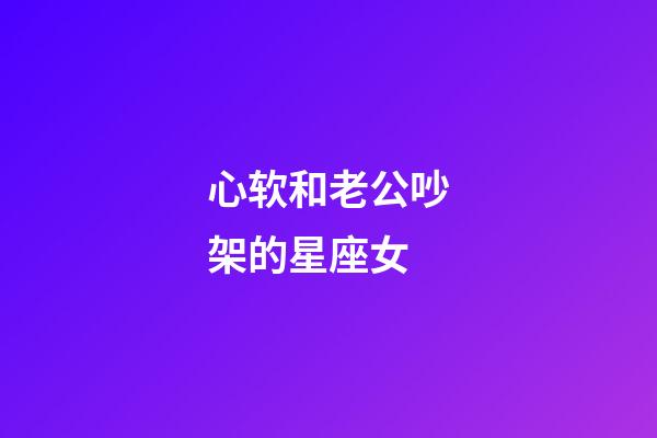 心软和老公吵架的星座女-第1张-星座运势-玄机派