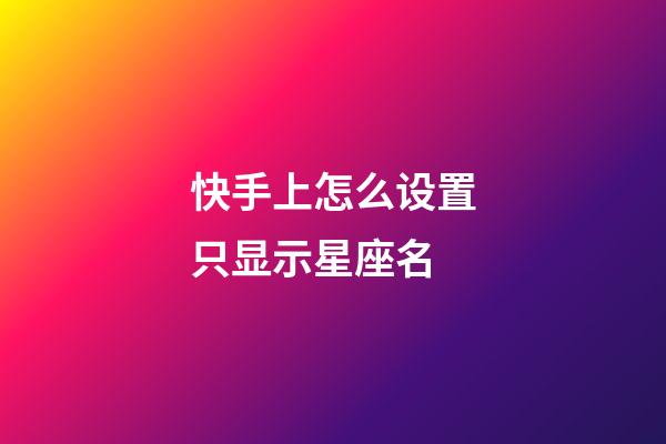 快手上怎么设置只显示星座名-第1张-星座运势-玄机派