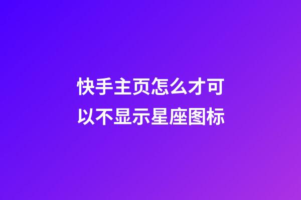 快手主页怎么才可以不显示星座图标-第1张-星座运势-玄机派